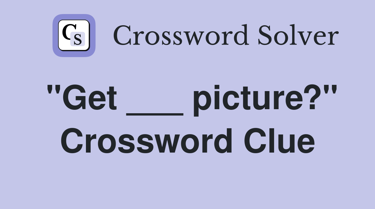 "Get ___ picture?" - Crossword Clue Answers - Crossword Solver